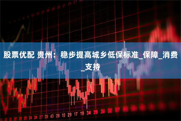 股票优配 贵州：稳步提高城乡低保标准_保障_消费_支持