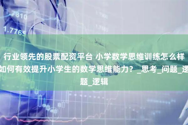 行业领先的股票配资平台 小学数学思维训练怎么样，如何有效提升小学生的数学思维能力？_思考_问题_逻辑