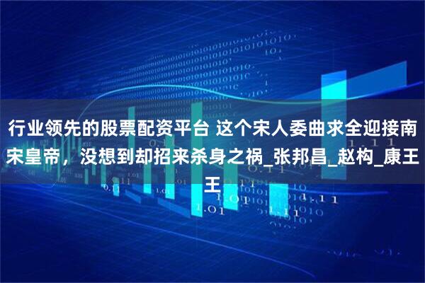 行业领先的股票配资平台 这个宋人委曲求全迎接南宋皇帝，没想到却招来杀身之祸_张邦昌_赵构_康王