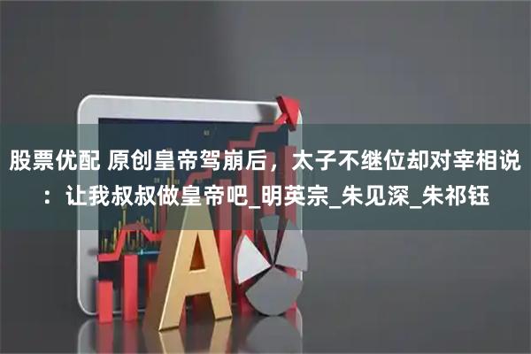 股票优配 原创皇帝驾崩后，太子不继位却对宰相说：让我叔叔做皇帝吧_明英宗_朱见深_朱祁钰