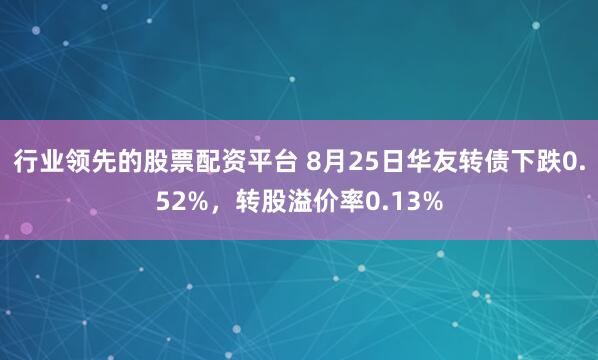 行业领先的股票配资平台 8月25日华友转债下跌0.52%，转股溢价率0.13%