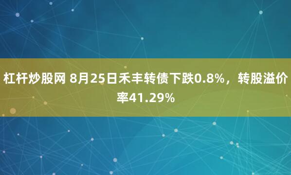 杠杆炒股网 8月25日禾丰转债下跌0.8%，转股溢价率41.29%