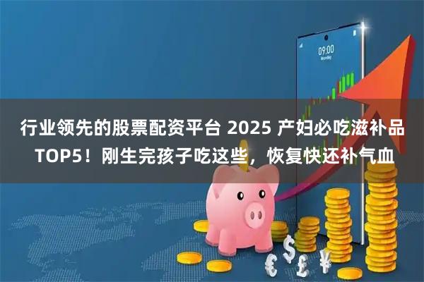 行业领先的股票配资平台 2025 产妇必吃滋补品 TOP5！刚生完孩子吃这些，恢复快还补气血