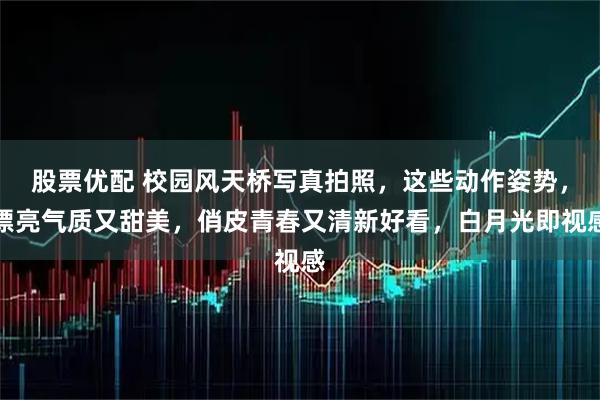 股票优配 校园风天桥写真拍照，这些动作姿势，漂亮气质又甜美，俏皮青春又清新好看，白月光即视感