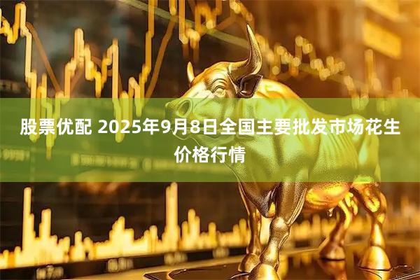 股票优配 2025年9月8日全国主要批发市场花生价格行情