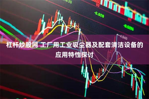 杠杆炒股网 工厂用工业吸尘器及配套清洁设备的应用特性探讨