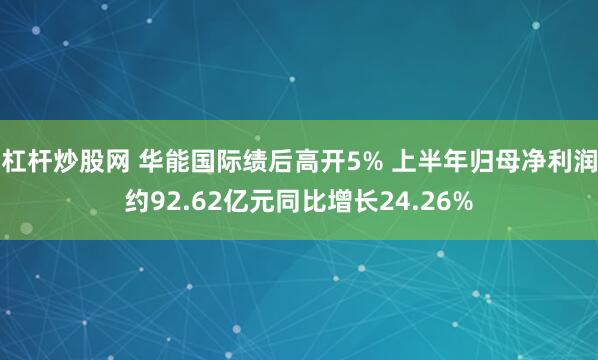 杠杆炒股网 华能国际绩后高开5% 上半年归母净利润约92.62亿元同比增长24.26%