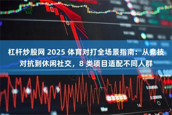 杠杆炒股网 2025 体育对打全场景指南：从竞技对抗到休闲社交，8 类项目适配不同人群
