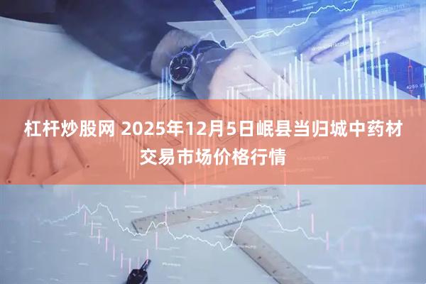 杠杆炒股网 2025年12月5日岷县当归城中药材交易市场价格行情