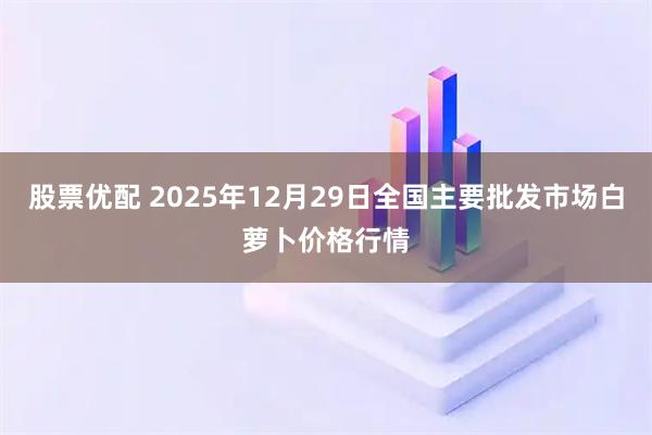 股票优配 2025年12月29日全国主要批发市场白萝卜价格行情