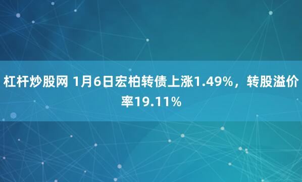 杠杆炒股网 1月6日宏柏转债上涨1.49%，转股溢价率19.11%