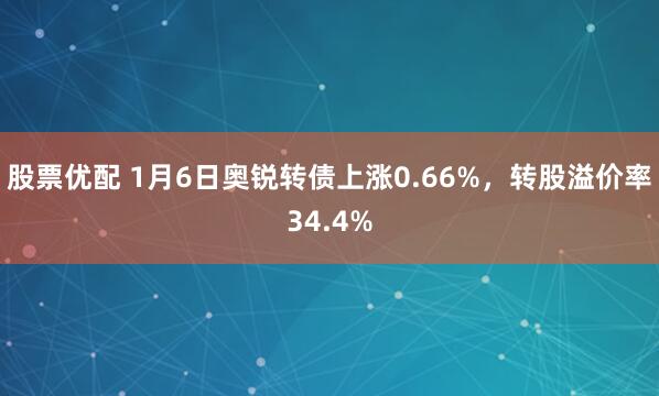 股票优配 1月6日奥锐转债上涨0.66%，转股溢价率34.4%